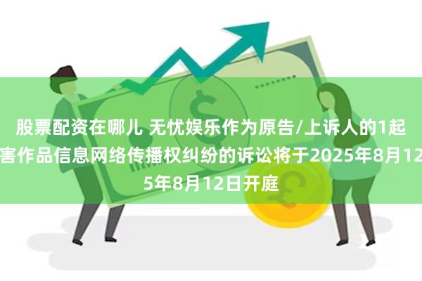 股票配资在哪儿 无忧娱乐作为原告/上诉人的1起涉及侵害作品信息网络传播权纠纷的诉讼将于2025年8月12日开庭