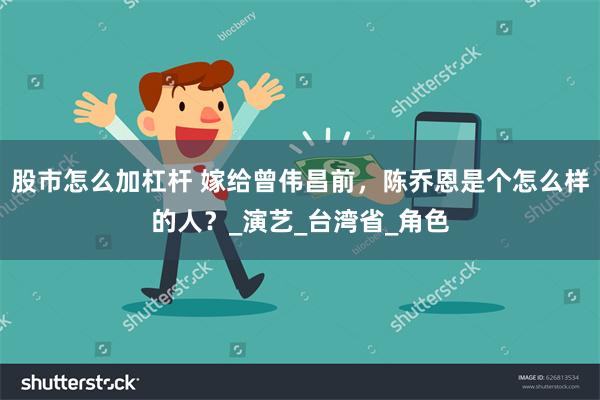 股市怎么加杠杆 嫁给曾伟昌前，陈乔恩是个怎么样的人？_演艺_台湾省_角色