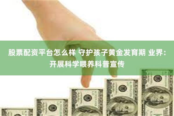 股票配资平台怎么样 守护孩子黄金发育期 业界：开展科学喂养科普宣传