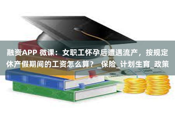 融资APP 微课：女职工怀孕后遭遇流产，按规定休产假期间的工资怎么算？_保险_计划生育_政策