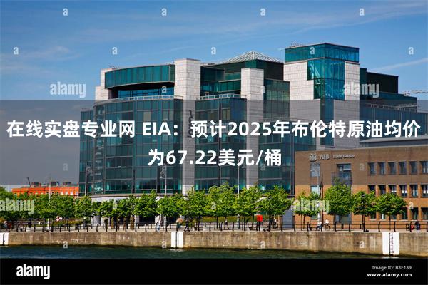 在线实盘专业网 EIA：预计2025年布伦特原油均价为67.22美元/桶