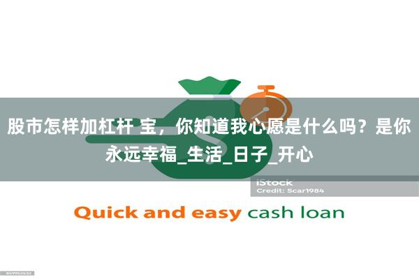 股市怎样加杠杆 宝，你知道我心愿是什么吗？是你永远幸福_生活_日子_开心