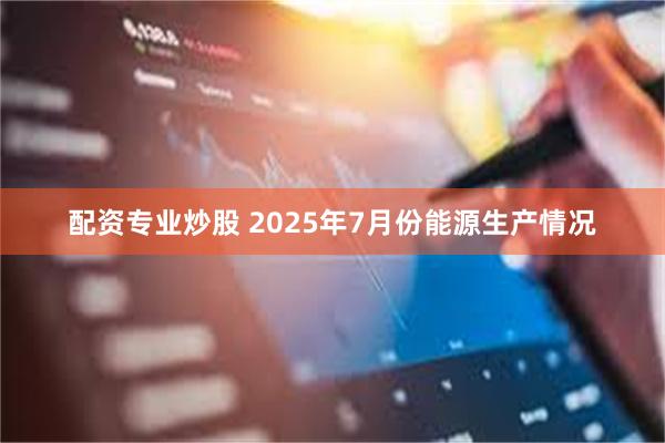 配资专业炒股 2025年7月份能源生产情况