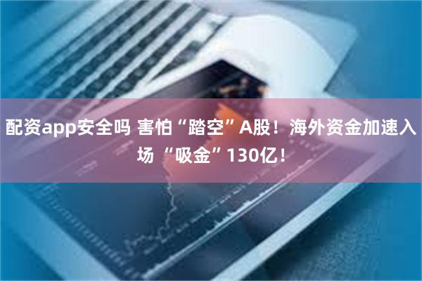 配资app安全吗 害怕“踏空”A股！海外资金加速入场 “吸金”130亿！