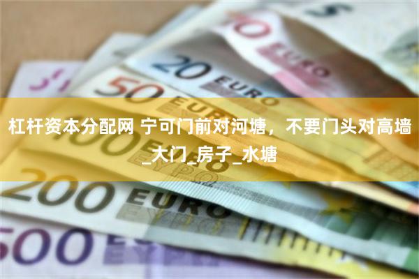杠杆资本分配网 宁可门前对河塘，不要门头对高墙_大门_房子_水塘
