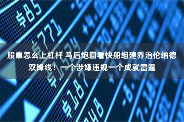 股票怎么上杠杆 马后炮回看快船组建乔治伦纳德双锋线！一个涉嫌违规一个成就雷霆