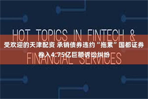 受欢迎的天津配资 承销债券违约“拖累”国都证券卷入4.75亿巨额诉讼纠纷