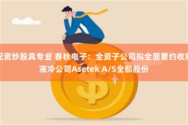 配资炒股真专业 春秋电子:全资子公司拟全面要约收购液冷公司Asetek A/S全部股份