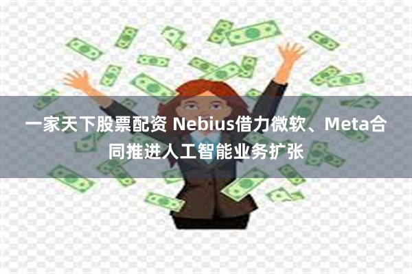 一家天下股票配资 Nebius借力微软、Meta合同推进人工智能业务扩张