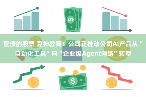 配债的股票 豆神教育：公司正推动公司AI产品从“自动化工具”向“企业级Agent网络”转型