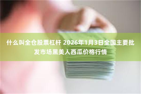 什么叫全仓股票杠杆 2026年1月3日全国主要批发市场黑美人西瓜价格行情